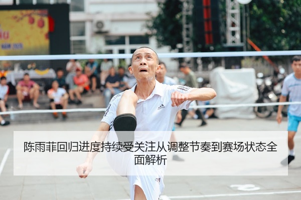 陈雨菲回归进度持续受关注从调整节奏到赛场状态全面解析