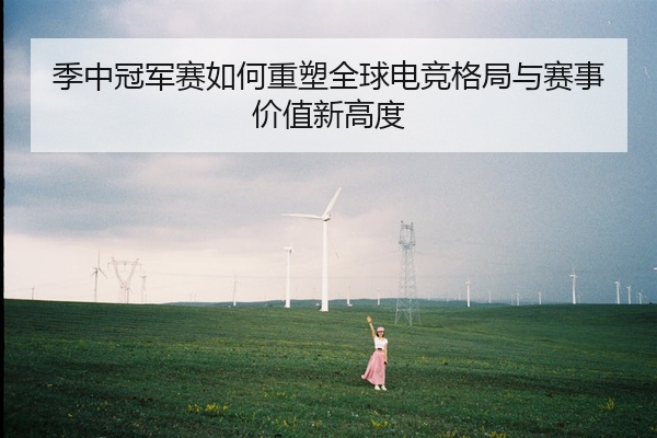 季中冠军赛如何重塑全球电竞格局与赛事价值新高度