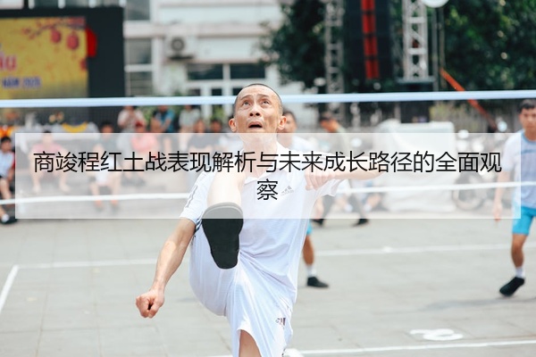 商竣程红土战表现解析与未来成长路径的全面观察