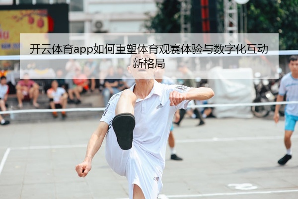 开云体育app如何重塑体育观赛体验与数字化互动新格局