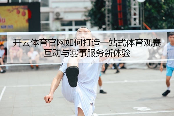 开云体育官网如何打造一站式体育观赛互动与赛事服务新体验