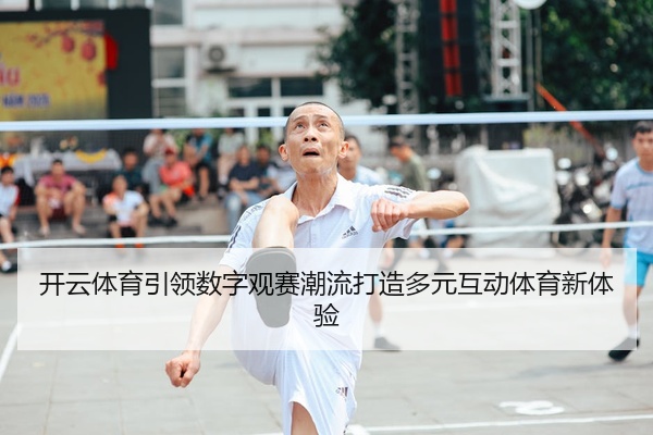 开云体育引领数字观赛潮流打造多元互动体育新体验