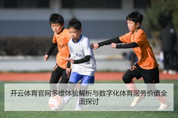 开云体育官网多维体验解析与数字化体育服务价值全面探讨