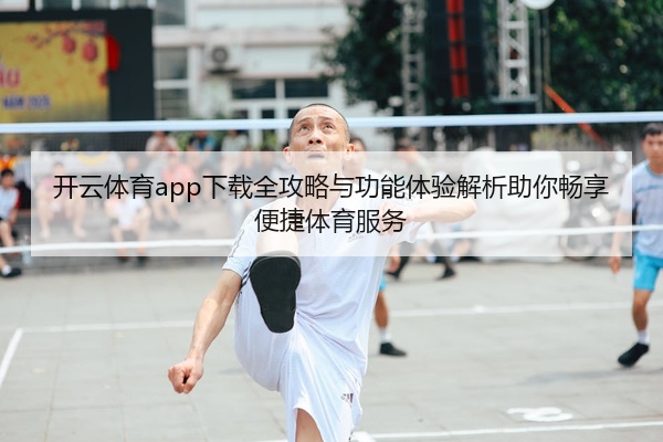 开云体育app下载全攻略与功能体验解析助你畅享便捷体育服务