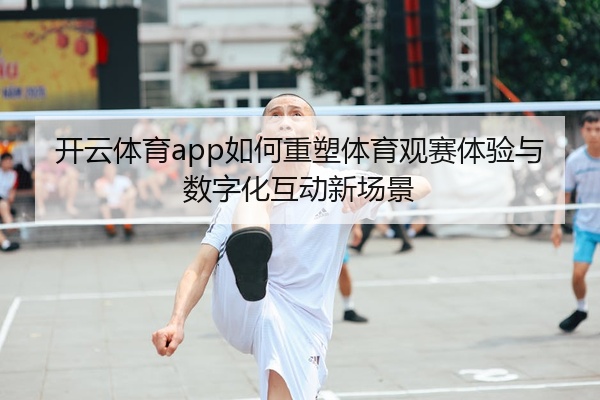 开云体育app如何重塑体育观赛体验与数字化互动新场景