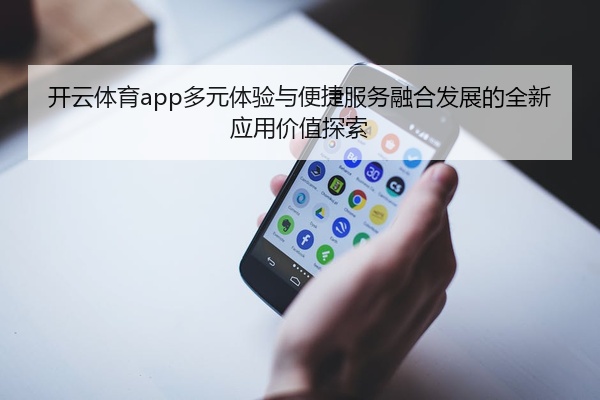 开云体育app多元体验与便捷服务融合发展的全新应用价值探索