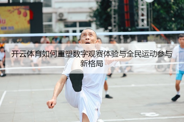 开云体育如何重塑数字观赛体验与全民运动参与新格局